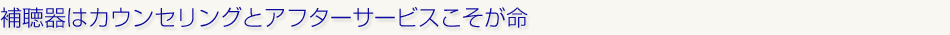 補聴器はカウンセリングとアフターサービスこそが命